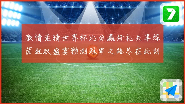 激情竞猜世界杯比分赢好礼共享绿茵狂欢盛宴预测冠军之路尽在此刻