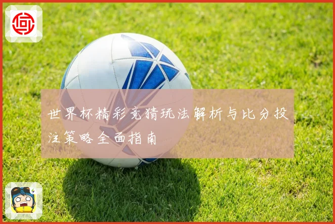 世界杯精彩竞猜玩法解析与比分投注策略全面指南