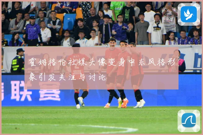 霍姆格伦社媒头像变身中东风格形象引发关注与讨论