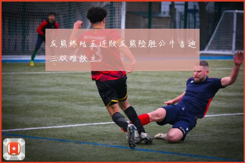 灰熊终结五连败灰熊险胜公牛吉迪三双难救主