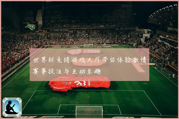 世界杯竞猜游戏大厅带你体验激情赛事投注与互动乐趣