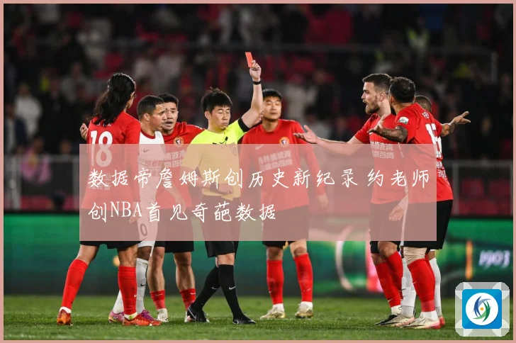 数据帝詹姆斯创历史新纪录 约老师创NBA首见奇葩数据