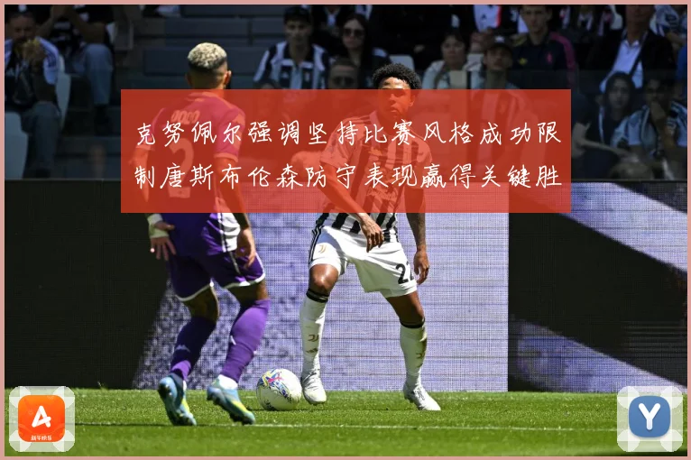 克努佩尔强调坚持比赛风格成功限制唐斯布伦森防守表现赢得关键胜利