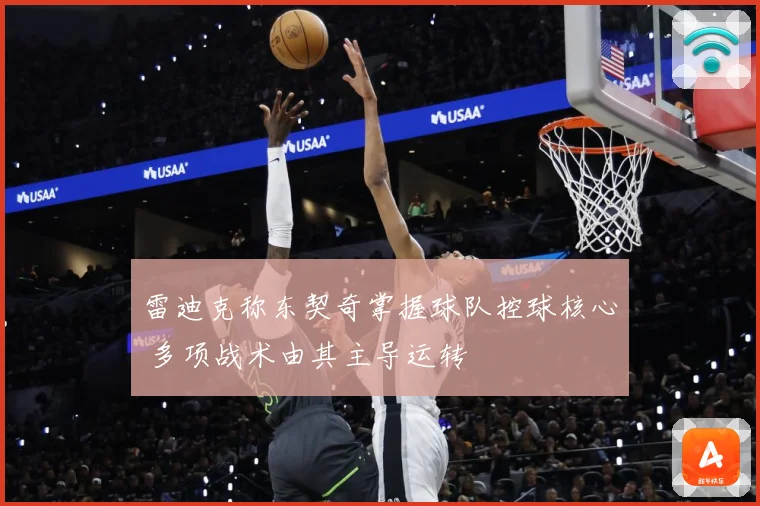 雷迪克称东契奇掌握球队控球核心 多项战术由其主导运转