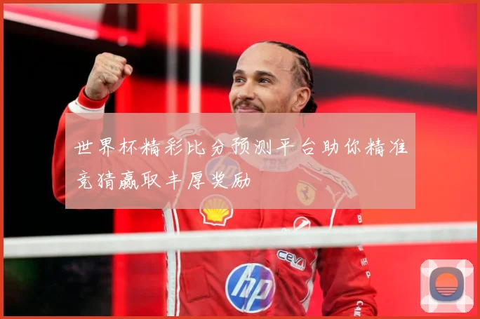 世界杯精彩比分预测平台助你精准竞猜赢取丰厚奖励