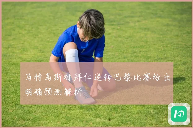 马特乌斯对拜仁逆转巴黎比赛给出明确预测解析