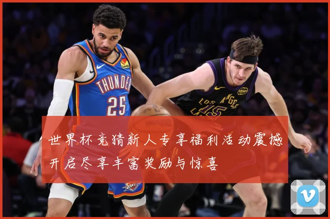 世界杯竞猜新人专享福利活动震撼开启尽享丰富奖励与惊喜