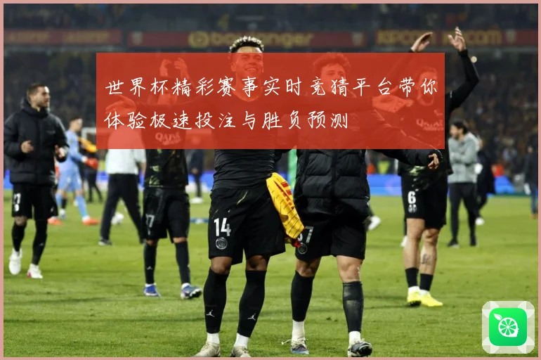 世界杯精彩赛事实时竞猜平台带你体验极速投注与胜负预测