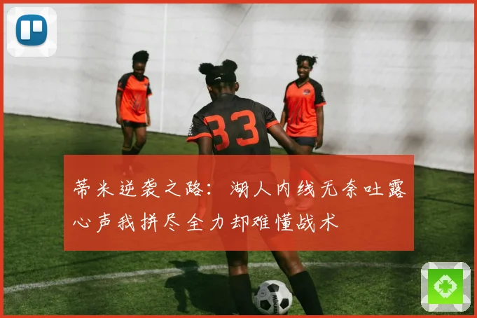 蒂米逆袭之路：湖人内线无奈吐露心声我拼尽全力却难懂战术