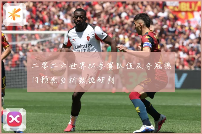 二零二六世界杯参赛队伍及夺冠热门预测分析数据研判