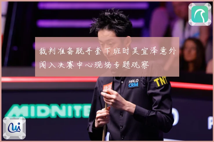 裁判准备脱手套下班时吴宜泽意外闯入决赛中心现场专题观察