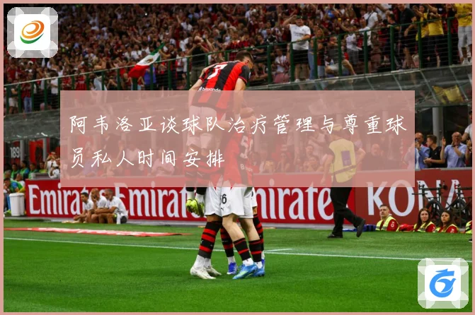 阿韦洛亚谈球队治疗管理与尊重球员私人时间安排