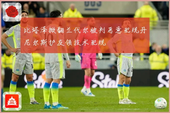 比塔泽掀翻兰代尔被判恶意犯规丹尼尔斯护友领技术犯规