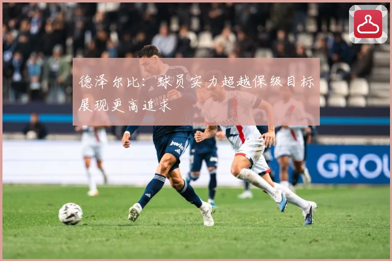 德泽尔比：球员实力超越保级目标展现更高追求