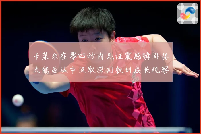 卡莱尔在零四秒内见证震撼瞬间赫夫能否从中汲取深刻教训成长观察