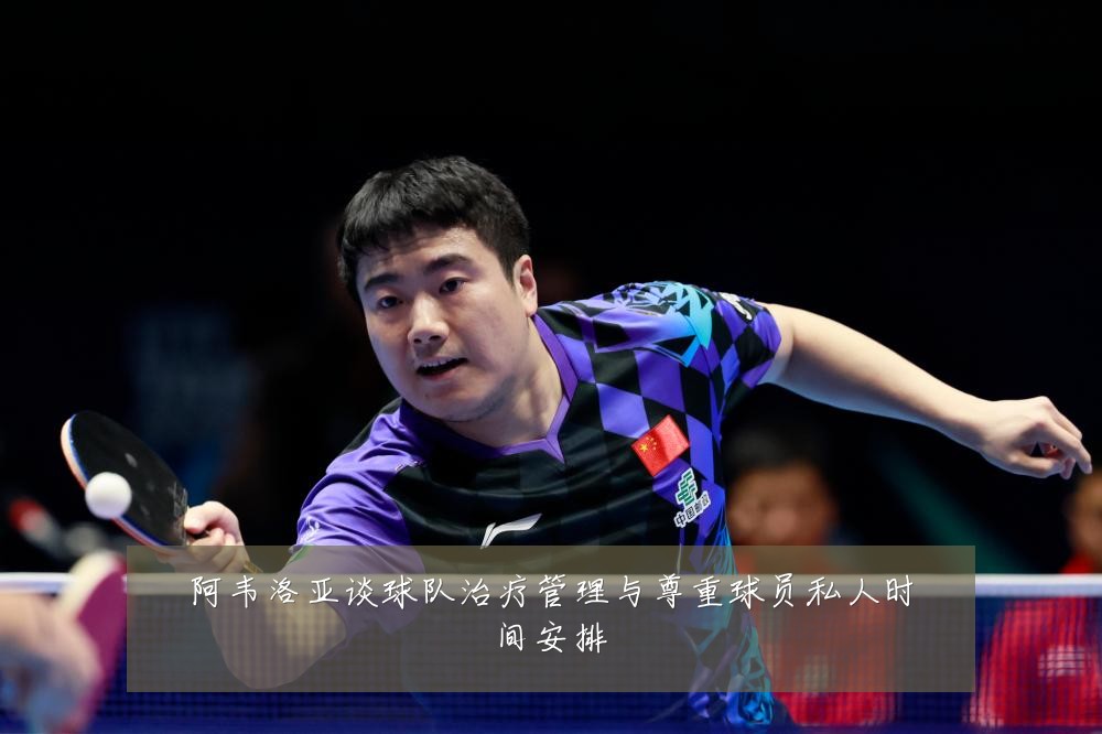 阿韦洛亚谈球队治疗管理与尊重球员私人时间安排