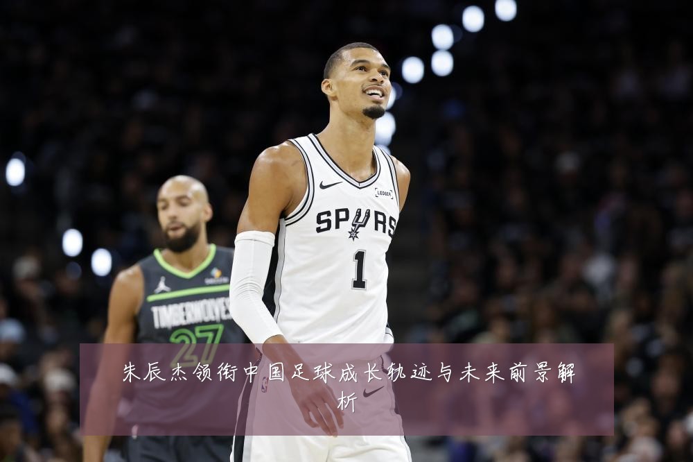 朱辰杰领衔中国足球成长轨迹与未来前景解析