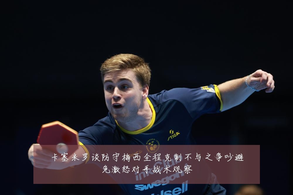 卡塞米罗谈防守梅西全程克制不与之争吵避免激怒对手战术观察