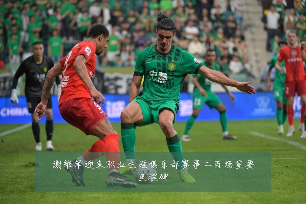 谢维军迎来职业生涯俱乐部赛事二百场重要里程碑